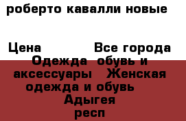 роберто кавалли новые  › Цена ­ 5 500 - Все города Одежда, обувь и аксессуары » Женская одежда и обувь   . Адыгея респ.,Адыгейск г.